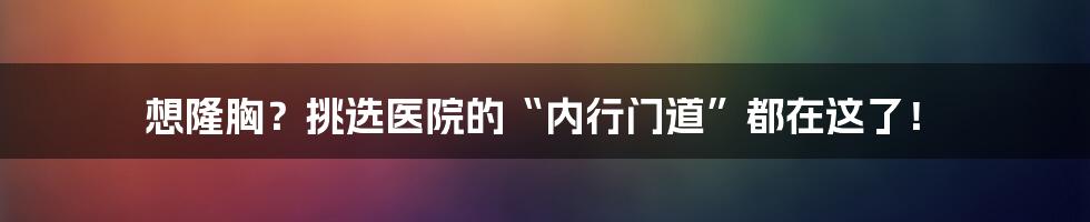 想隆胸？挑选医院的“内行门道”都在这了！