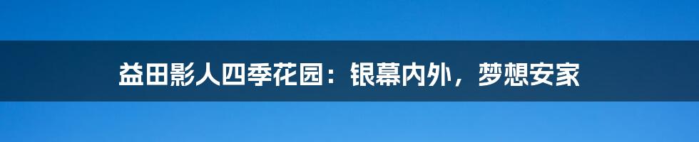 益田影人四季花园：银幕内外，梦想安家