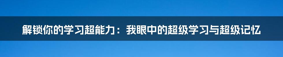 解锁你的学习超能力：我眼中的超级学习与超级记忆