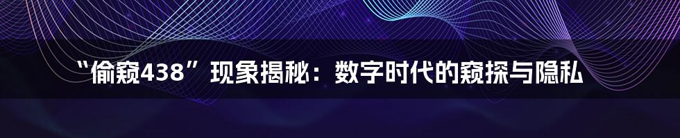 “偷窥438”现象揭秘：数字时代的窥探与隐私