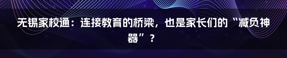 无锡家校通：连接教育的桥梁，也是家长们的“减负神器”？