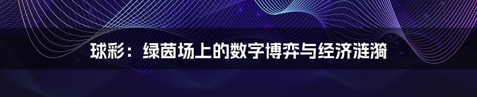 球彩：绿茵场上的数字博弈与经济涟漪