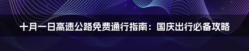 十月一日高速公路免费通行指南：国庆出行必备攻略