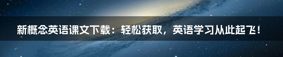 新概念英语课文下载：轻松获取，英语学习从此起飞！