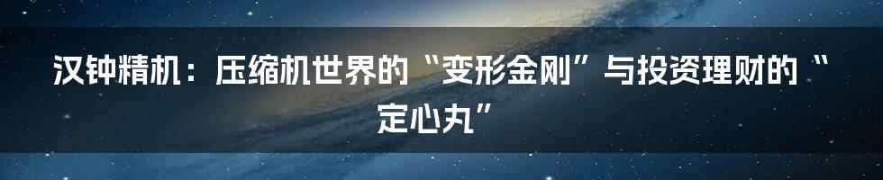 汉钟精机：压缩机世界的“变形金刚”与投资理财的“定心丸”