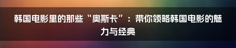 韩国电影里的那些“奥斯卡”：带你领略韩国电影的魅力与经典