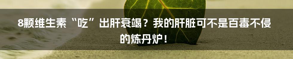 8颗维生素“吃”出肝衰竭？我的肝脏可不是百毒不侵的炼丹炉！