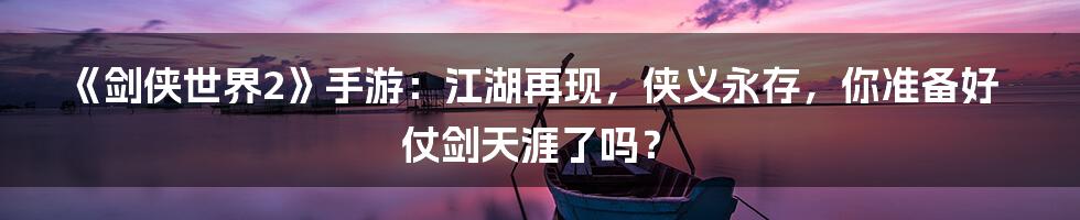 《剑侠世界2》手游：江湖再现，侠义永存，你准备好仗剑天涯了吗？