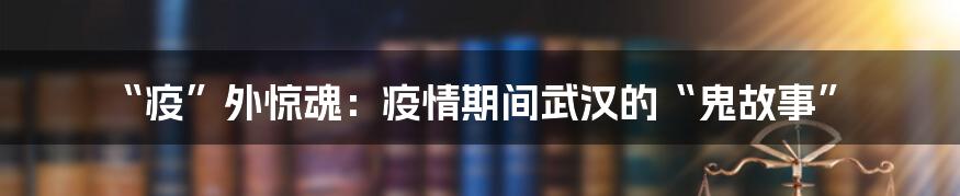 “疫”外惊魂：疫情期间武汉的“鬼故事”