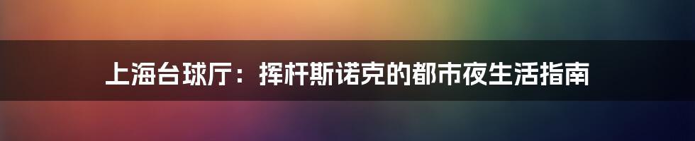 上海台球厅：挥杆斯诺克的都市夜生活指南