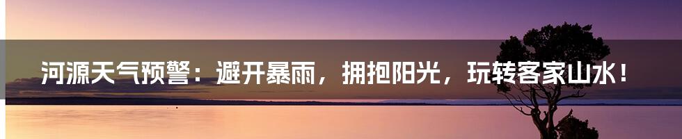 河源天气预警：避开暴雨，拥抱阳光，玩转客家山水！