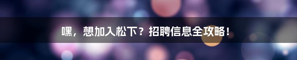 嘿，想加入松下？招聘信息全攻略！