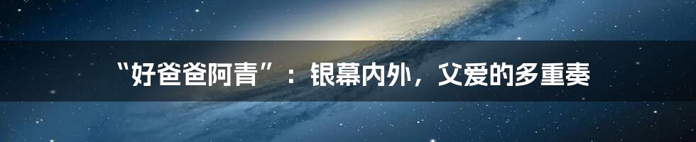 “好爸爸阿青”：银幕内外，父爱的多重奏