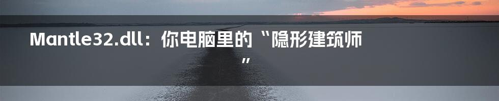 Mantle32.dll：你电脑里的“隐形建筑师”