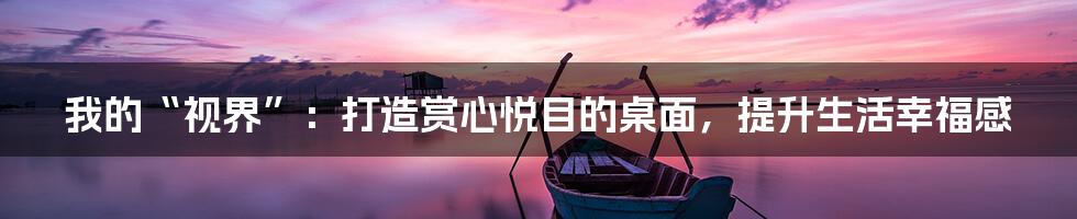 我的“视界”：打造赏心悦目的桌面，提升生活幸福感