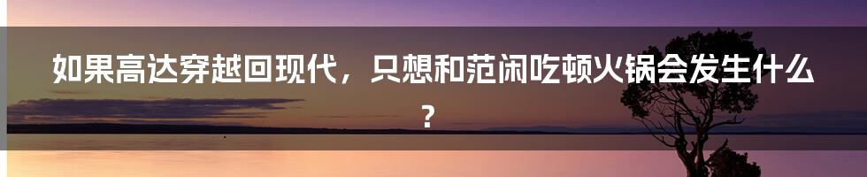 如果高达穿越回现代，只想和范闲吃顿火锅会发生什么？