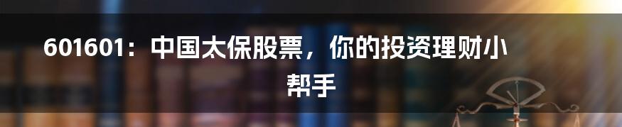 601601：中国太保股票，你的投资理财小帮手
