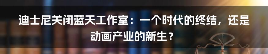 迪士尼关闭蓝天工作室：一个时代的终结，还是动画产业的新生？