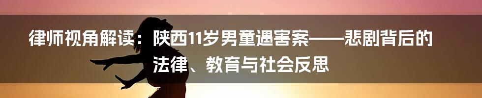 律师视角解读：陕西11岁男童遇害案——悲剧背后的法律、教育与社会反思