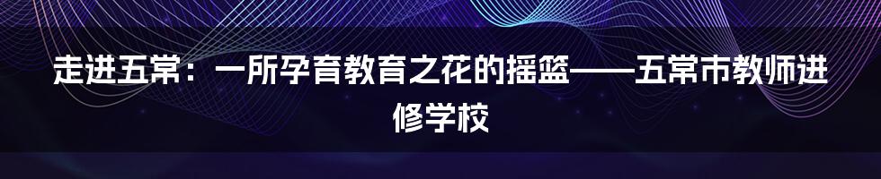走进五常：一所孕育教育之花的摇篮——五常市教师进修学校