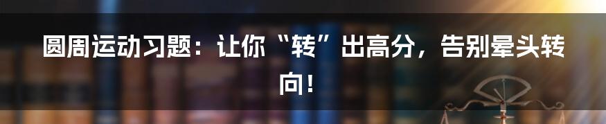 圆周运动习题：让你“转”出高分，告别晕头转向！