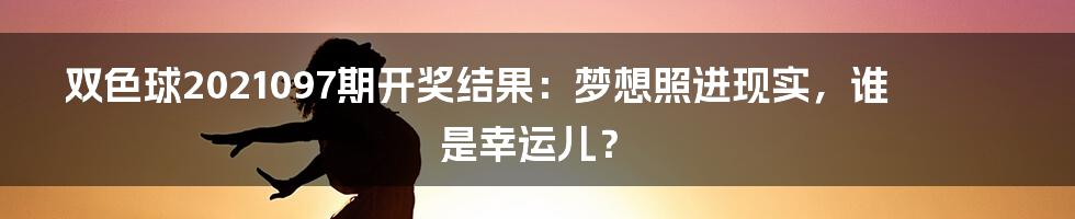 双色球2021097期开奖结果：梦想照进现实，谁是幸运儿？
