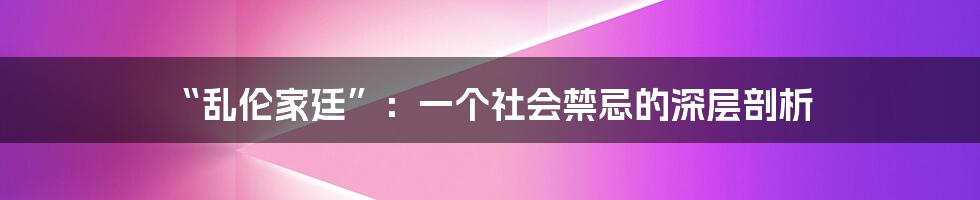 “乱伦家廷”：一个社会禁忌的深层剖析