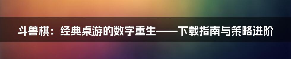 斗兽棋：经典桌游的数字重生——下载指南与策略进阶