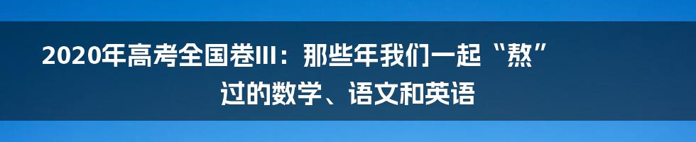 2020年高考全国卷III：那些年我们一起“熬”过的数学、语文和英语