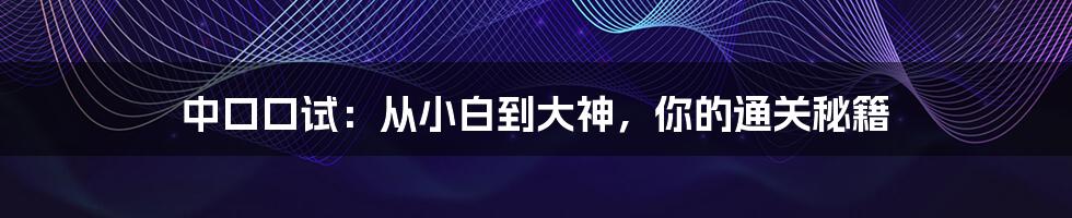 中口口试：从小白到大神，你的通关秘籍