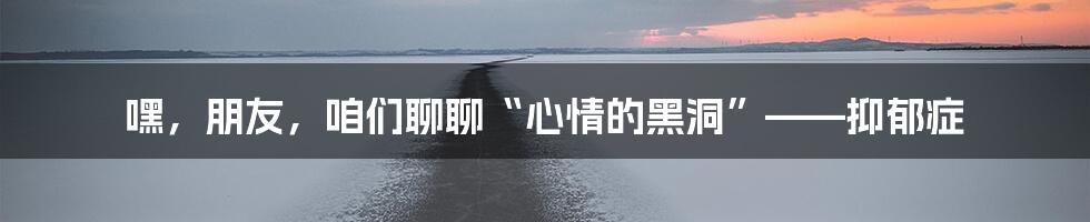 嘿，朋友，咱们聊聊“心情的黑洞”——抑郁症