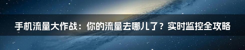 手机流量大作战：你的流量去哪儿了？实时监控全攻略