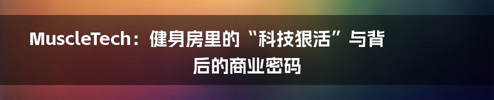 MuscleTech：健身房里的“科技狠活”与背后的商业密码