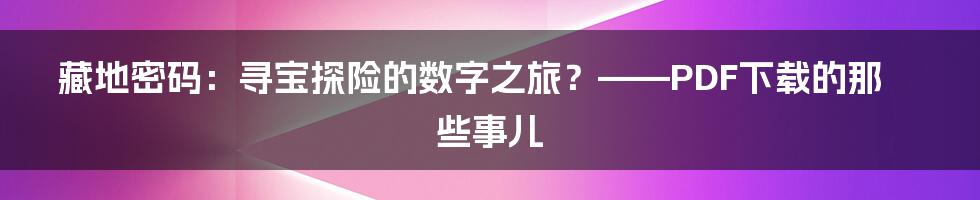 藏地密码：寻宝探险的数字之旅？——PDF下载的那些事儿
