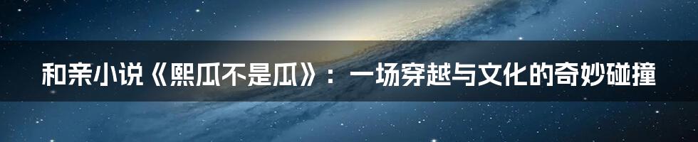 和亲小说《熙瓜不是瓜》：一场穿越与文化的奇妙碰撞