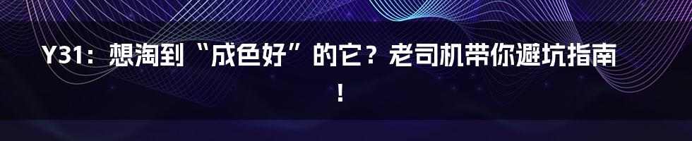 Y31：想淘到“成色好”的它？老司机带你避坑指南！