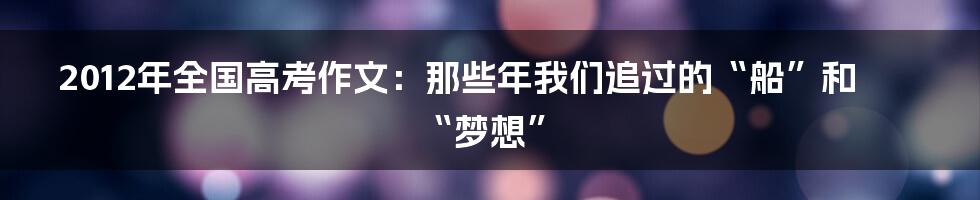 2012年全国高考作文：那些年我们追过的“船”和“梦想”