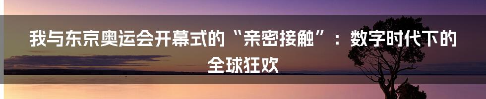 我与东京奥运会开幕式的“亲密接触”：数字时代下的全球狂欢
