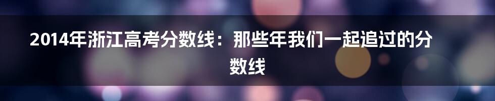 2014年浙江高考分数线：那些年我们一起追过的分数线