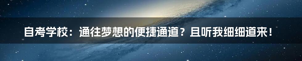 自考学校：通往梦想的便捷通道？且听我细细道来！