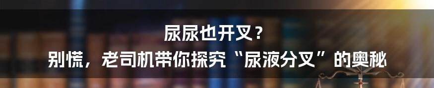 尿尿也开叉？ 别慌，老司机带你探究“尿液分叉”的奥秘