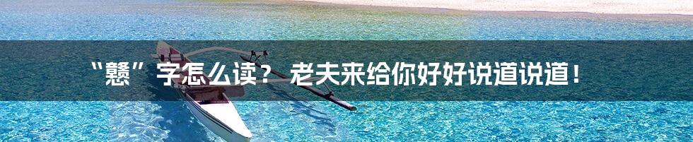 “戆”字怎么读？ 老夫来给你好好说道说道！