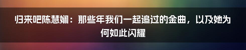 归来吧陈慧娴：那些年我们一起追过的金曲，以及她为何如此闪耀