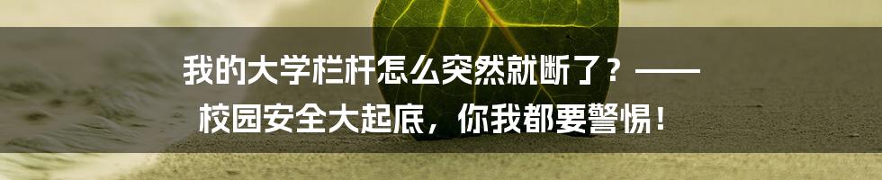 我的大学栏杆怎么突然就断了？—— 校园安全大起底，你我都要警惕！