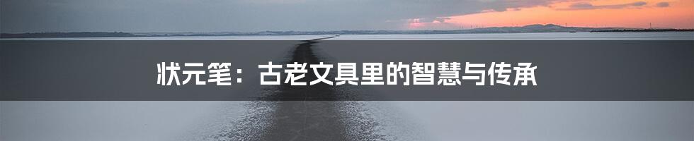 状元笔：古老文具里的智慧与传承