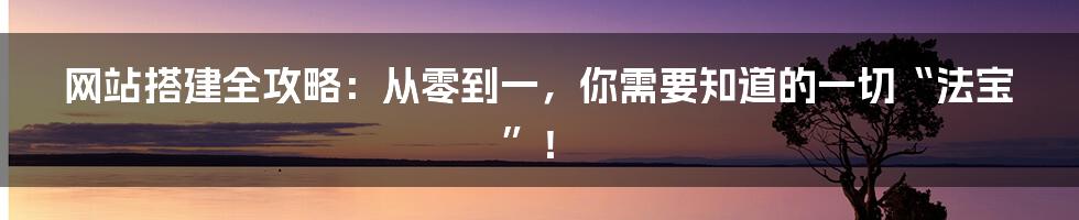 网站搭建全攻略：从零到一，你需要知道的一切“法宝”！