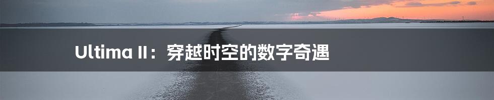 Ultima II：穿越时空的数字奇遇