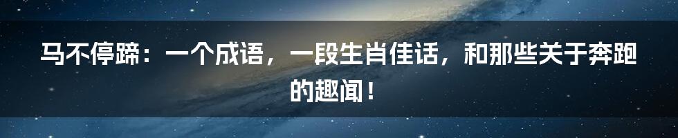 马不停蹄：一个成语，一段生肖佳话，和那些关于奔跑的趣闻！