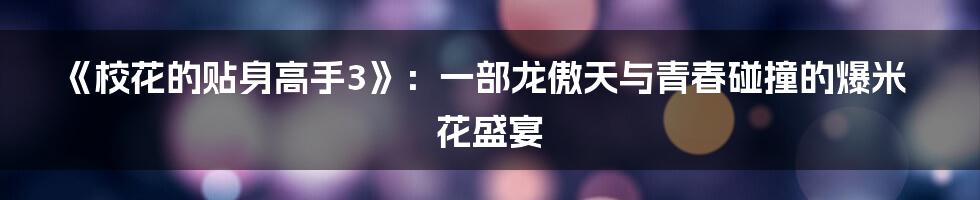 《校花的贴身高手3》：一部龙傲天与青春碰撞的爆米花盛宴