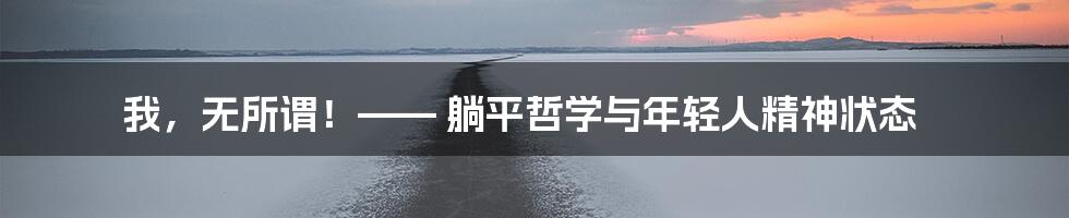 我，无所谓！—— 躺平哲学与年轻人精神状态